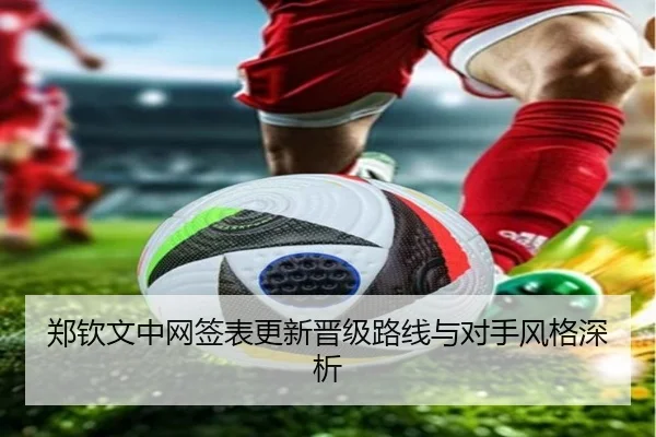 郑钦文中网签表更新晋级路线与对手风格深析